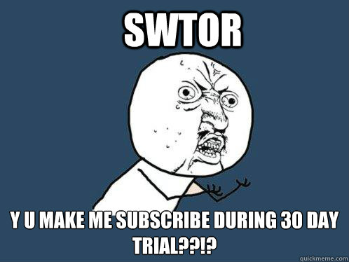 SWTOR y u make me subscribe during 30 day trial??!?  Y U No