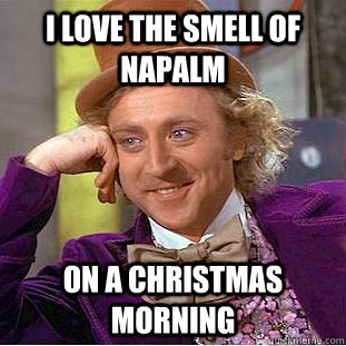 I love the smell of napalm on a christmas morning  Creepy Wonka