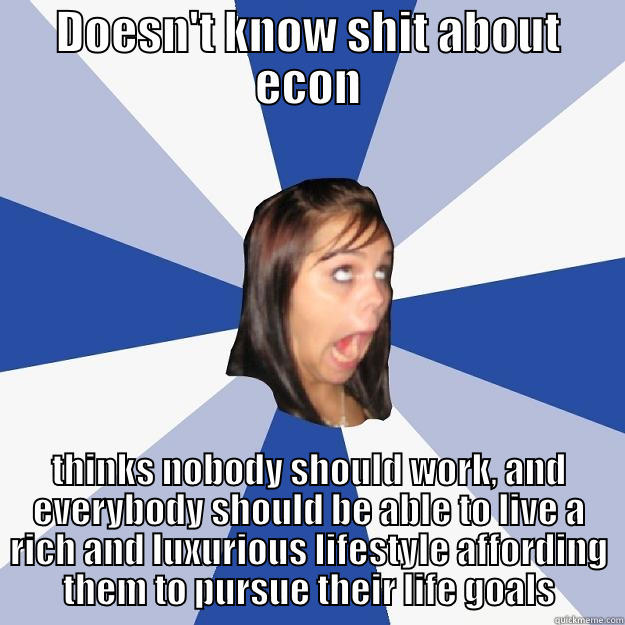 DOESN'T KNOW SHIT ABOUT ECON THINKS NOBODY SHOULD WORK, AND EVERYBODY SHOULD BE ABLE TO LIVE A RICH AND LUXURIOUS LIFESTYLE AFFORDING THEM TO PURSUE THEIR LIFE GOALS Annoying Facebook Girl