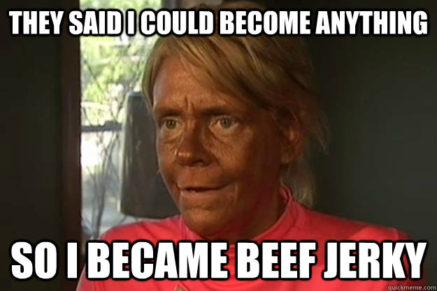 They said I could become anything so I became beef jerky - They said I could become anything so I became beef jerky  super tan lady