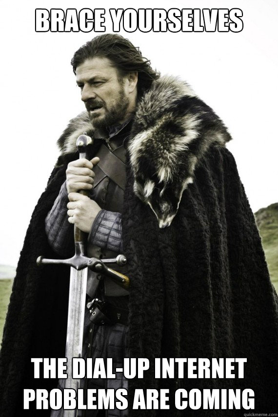 Brace yourselves the dial-up internet problems are coming - Brace yourselves the dial-up internet problems are coming  Brace yourself