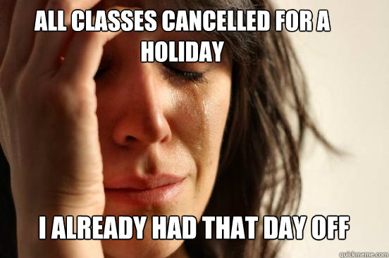 All Classes Cancelled for a holiday 
 I already had that day off Caption 3 goes here Caption 4 goes here  First World Problems