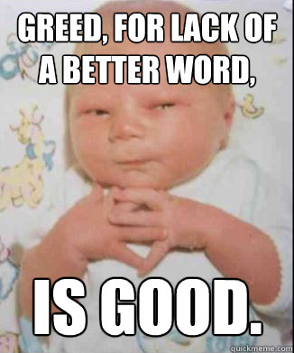 Greed, for lack of a better word, Is good.  Scheming Baby