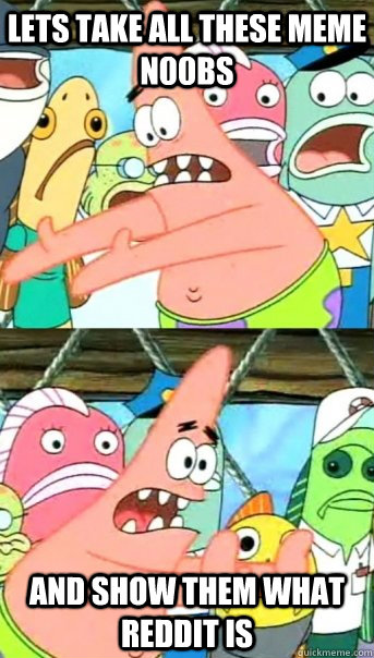 Lets take all these meme n00bs And show them what reddit is  Push it somewhere else Patrick