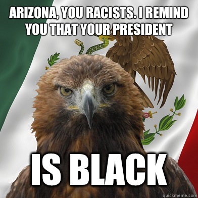 Arizona, you racists. I remind you that your president Is black - Arizona, you racists. I remind you that your president Is black  Mexican Pride Eagle