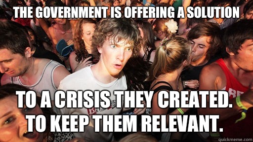 The government is offering a solution  To a crisis they created. To keep them relevant.   Sudden Clarity Clarence