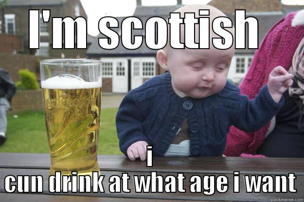 I'M SCOTTISH  I CUN DRINK AT WHAT AGE I WANT drunk baby