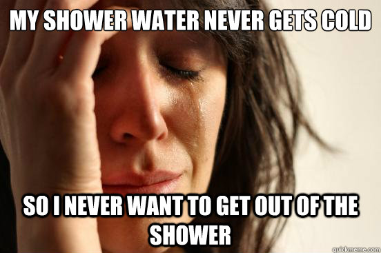 my shower water never gets cold so i never want to get out of the shower  First World Problems