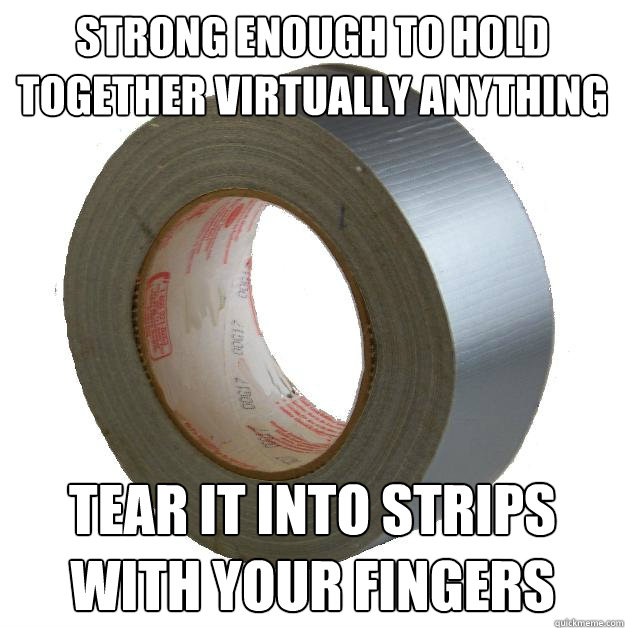 strong enough to hold together virtually anything tear it into strips with your fingers  DUCT TAPE