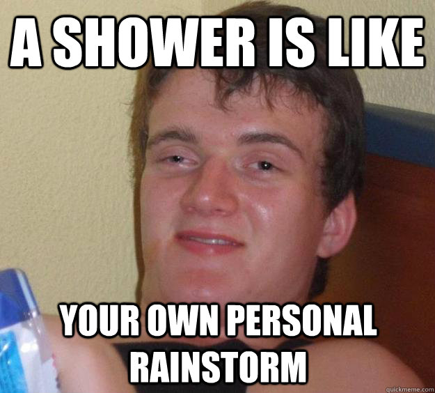 A shower is like your own personal rainstorm  10 Guy