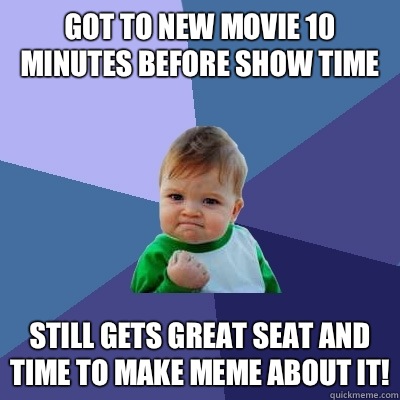 Got to new movie 10 minutes before show time  Still gets great seat and time to make meme about it!  Success Kid