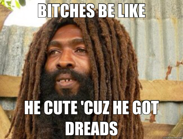 BITCHES BE LIKE HE CUTE 'CUZ HE GOT DREADS  dread