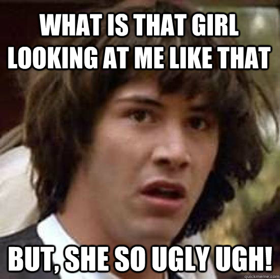 What is that girl looking at me like that But, she so ugly ugh!  conspiracy keanu