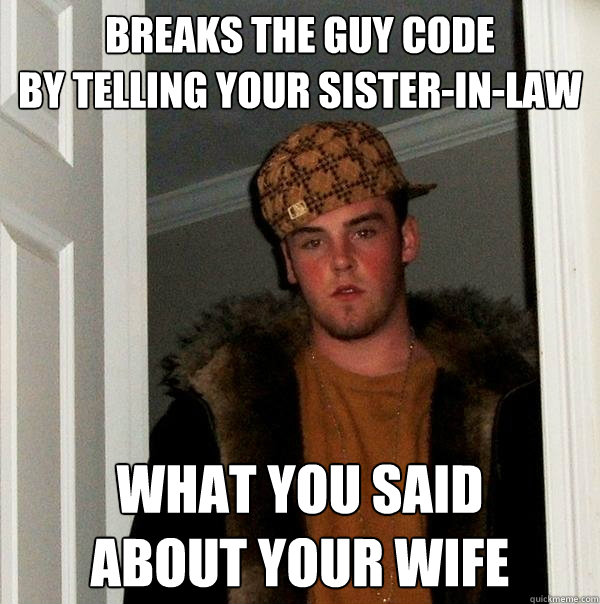 Breaks the guy code
by telling your sister-in-law what you said
about your wife - Breaks the guy code
by telling your sister-in-law what you said
about your wife  Scumbag Steve