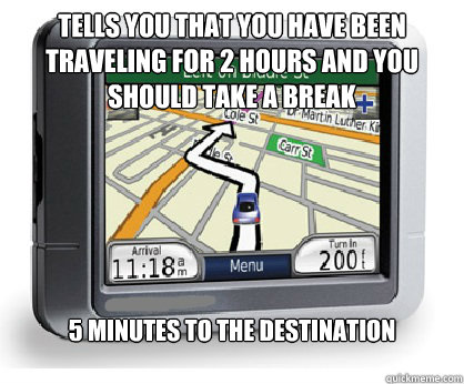 Tells you that you have been traveling for 2 hours and you should take a break 5 minutes to the destination  Piece of Shit GPS