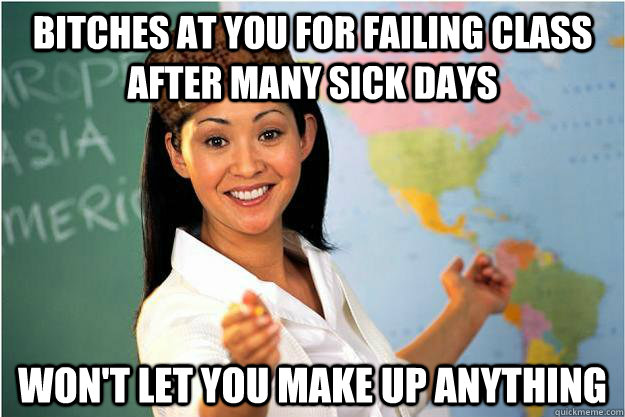 Bitches at you for failing class after many sick days won't let you make up anything  Scumbag Teacher