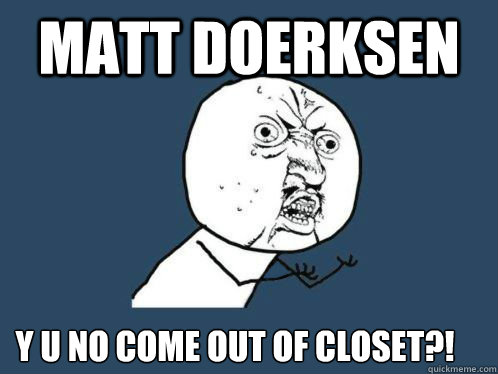 Matt doerksen Y u no come out of closet?!  