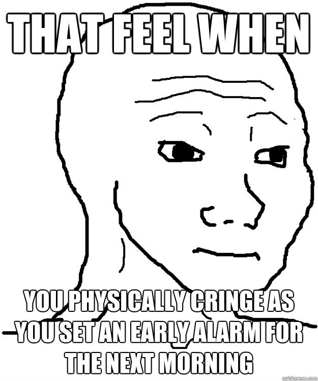 that feel when you physically cringe as you set an early alarm for the next morning  