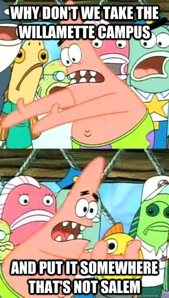 Why don't we take the Willamette campus and put it somewhere that's not Salem  Push it somewhere else Patrick