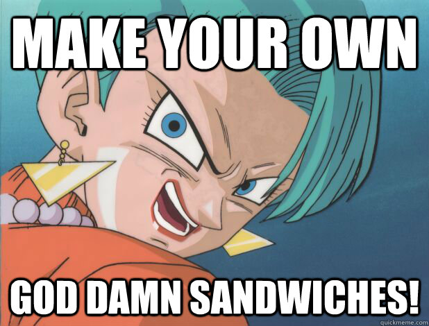 make your own god damn Sandwiches!  Crazy Ass Bulma