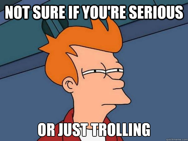 Not sure if you're serious or just trolling  Not sure Fry