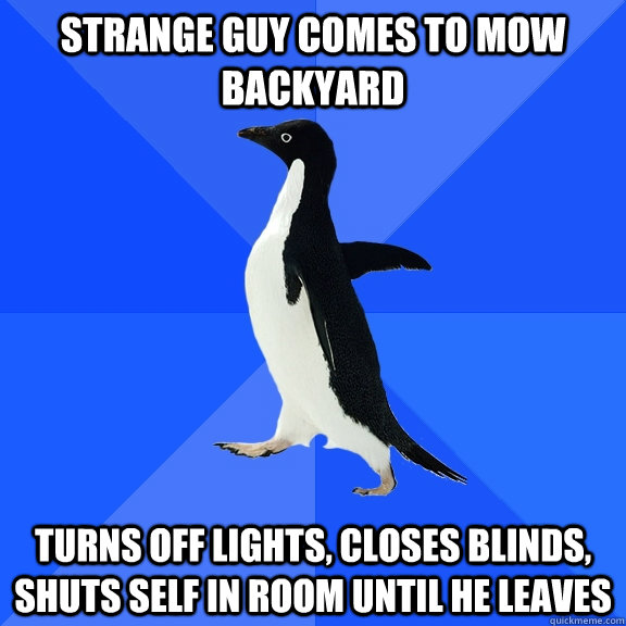 Strange guy comes to mow backyard turns off lights, closes blinds, shuts self in room until he leaves  Socially Awkward Penguin