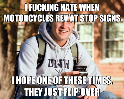 I fucking hate when motorcycles rev at stop signs I hope one of these times, they just flip over  College Freshman