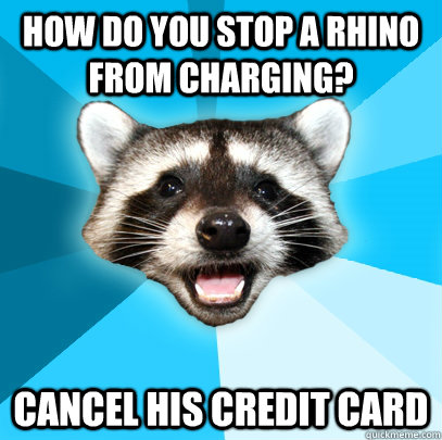 HOW DO YOU STOP A RHINO FROM CHARGING? CANCEL HIS CREDIT CARD  Lame Pun Coon