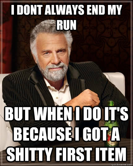 I dont always end my run but when I do it's because i got a shitty first item  The Most Interesting Man In The World