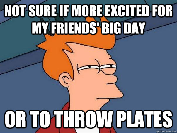 Not sure if more excited for my friends' big day or to throw plates  Futurama Fry