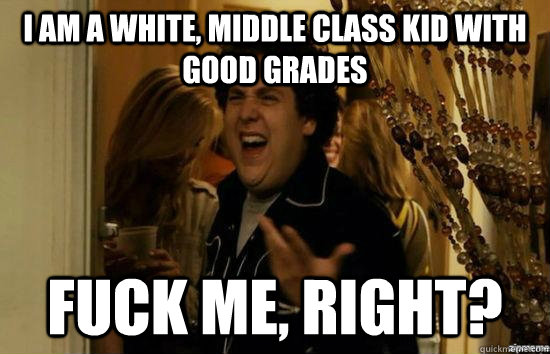I am a white, middle class kid with good grades fuck me, right?  fuckmeright
