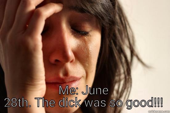  ME: JUNE 28TH. THE DICK WAS SO GOOD!!! First World Problems