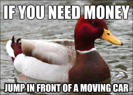 if you need money
 jump in front of a moving car  Malicious Advice Mallard
