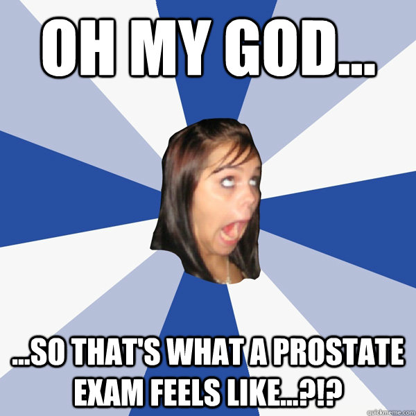 OH MY GOD... ...so THAT'S what a prostate exam feels like...?!?   Annoying Facebook Girl