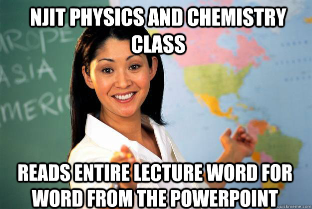 NJIT PHYSICS AND CHEMISTRY CLASS Reads entire lecture word for word from the powerpoint  Unhelpful High School Teacher