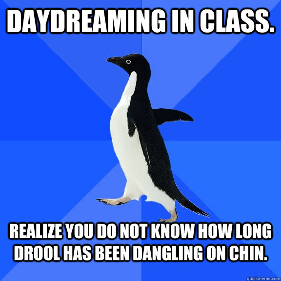 daydreaming in class. realize you do not know how long drool has been dangling on chin.  Socially Awkward Penguin