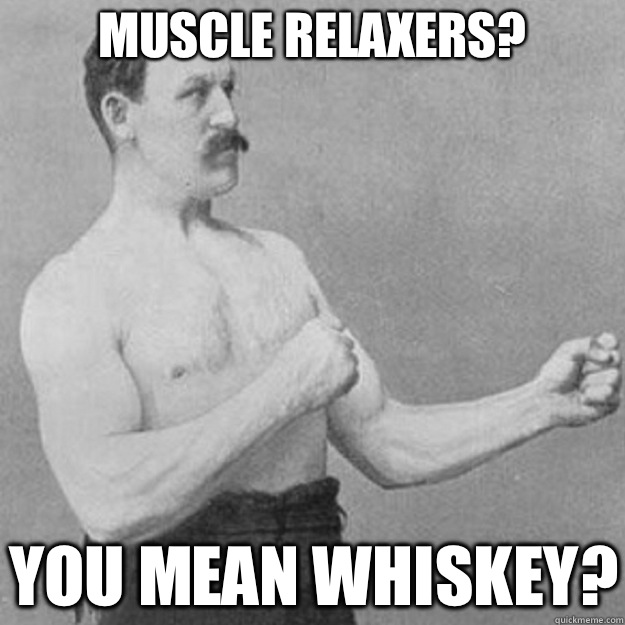 Muscle Relaxers? YOU MEAN whiskey?  overly manly man