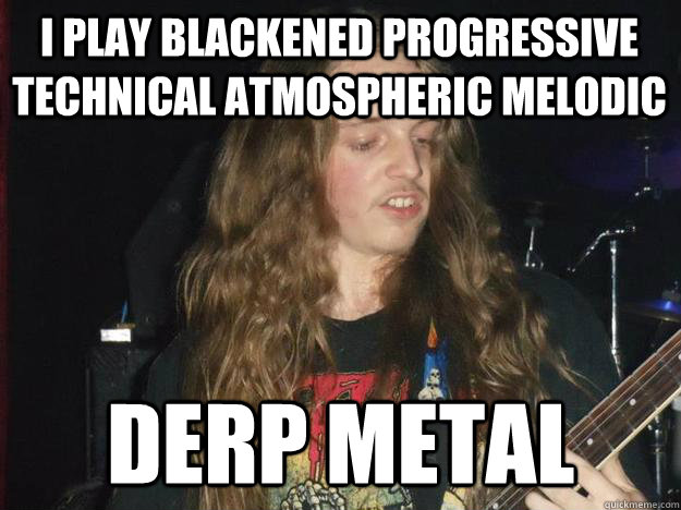 I play blackened progressive technical atmospheric melodic Derp metal - I play blackened progressive technical atmospheric melodic Derp metal  Derp Metal