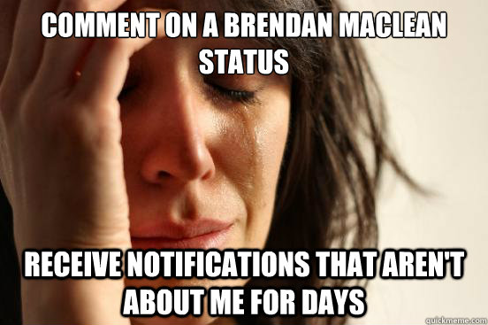 COMMENT ON A BRENDAN MACLEAN STATUS RECEIVE NOTIFICATIONS THAT AREN'T ABOUT ME FOR DAYS  First World Problems