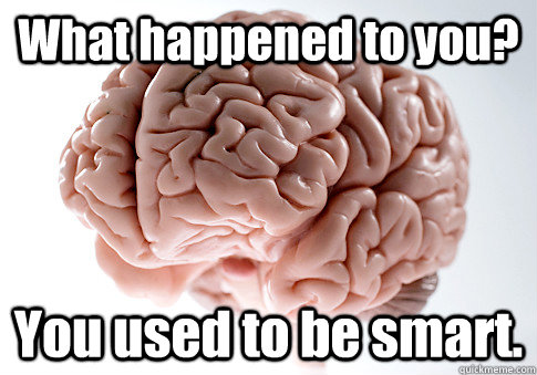 What happened to you? You used to be smart.  Scumbag Brain