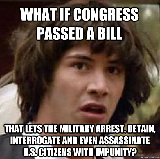 What if Congress passed a bill that lets the military arrest, detain, interrogate and even assassinate U.S. citizens with impunity?  conspiracy keanu