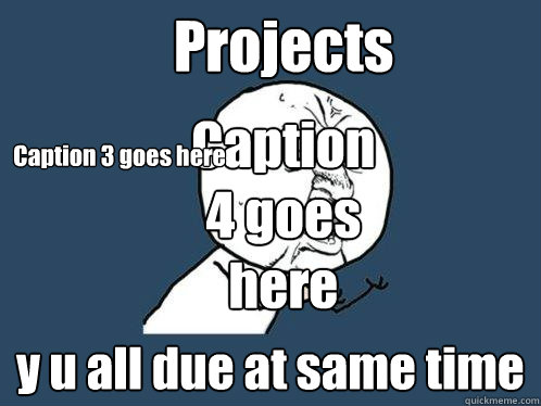Projects y u all due at same time Caption 3 goes here Caption 4 goes here  Y U No