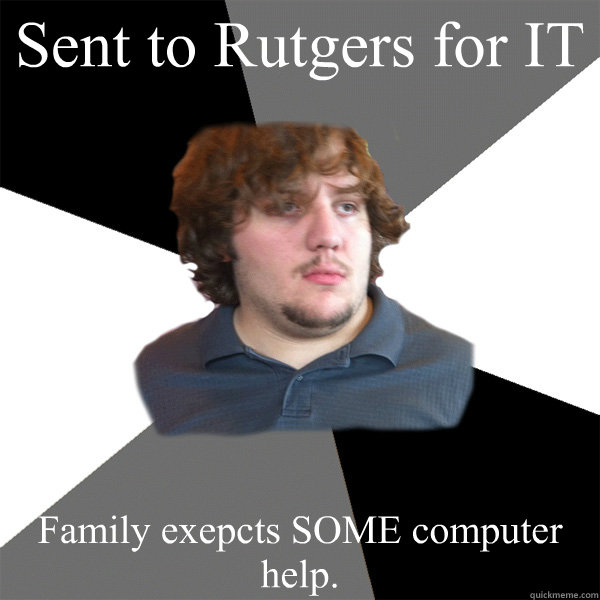 Sent to Rutgers for IT Family exepcts SOME computer help.  Family Tech Support Guy