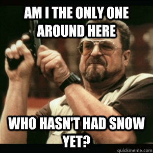 Am i the only one around here who hasn't had snow yet? - Am i the only one around here who hasn't had snow yet?  Am I The Only One Round Here