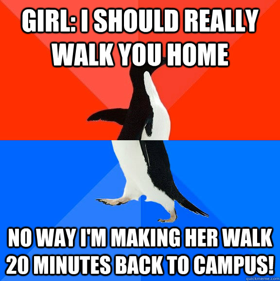 Girl: I should really walk you home No way I'm making her walk 20 minutes back to campus!  Socially Awesome Awkward Penguin
