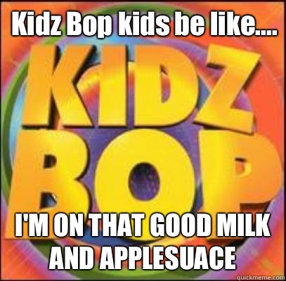 Kidz Bop kids be like.... I'M ON THAT GOOD MILK AND APPLESUACE   