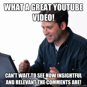 What a great youtube video! can't wait to see how insightful and relevant the comments are! - What a great youtube video! can't wait to see how insightful and relevant the comments are!  Lonely Computer Guy
