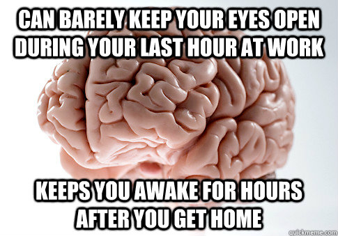 CAN BARELY KEEP YOUR EYES OPEN DURING YOUR LAST HOUR AT WORK KEEPS YOU AWAKE FOR HOURS AFTER YOU GET HOME  Scumbag Brain