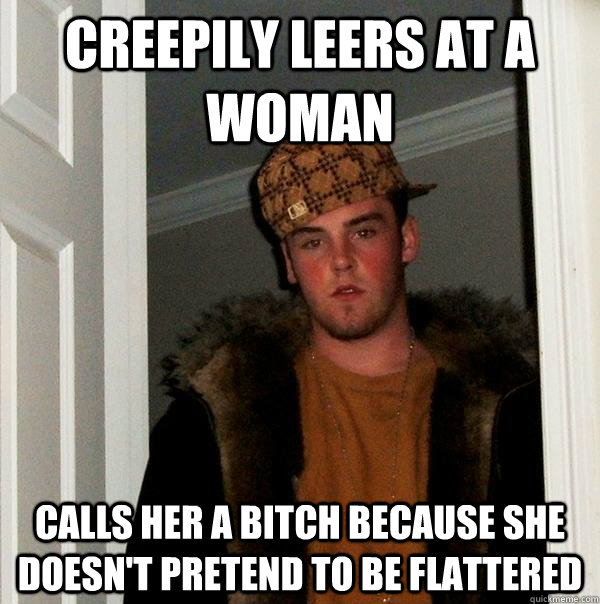 Creepily leers at a woman Calls her a bitch because she doesn't pretend to be flattered - Creepily leers at a woman Calls her a bitch because she doesn't pretend to be flattered  Scumbag Steve