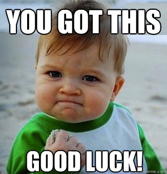 You got this good luck! - You got this good luck!  Success Baby!